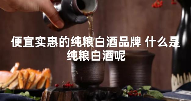 便宜实惠的纯粮白酒品牌 什么是纯粮白酒呢